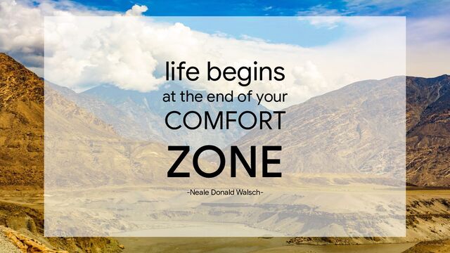 life begins
at the end of your
COMFORT
ZONE
-Neale Donald Walsch-

