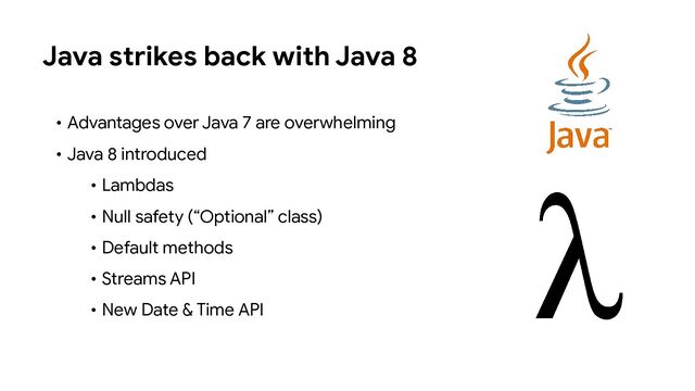 • Advantages over Java 7 are overwhelming
• Java 8 introduced
• Lambdas
• Null safety (“Optional” class)
• Default methods
• Streams API
• New Date & Time API
Java strikes back with Java 8
