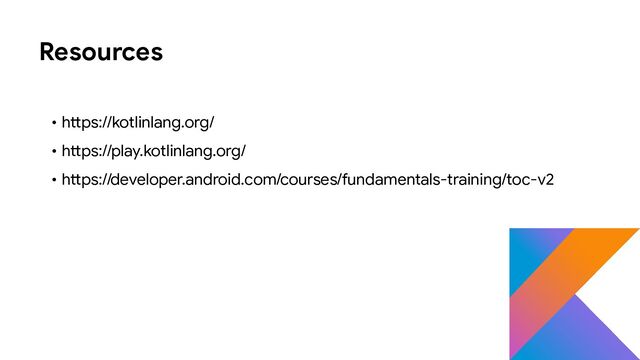 Resources
• https://kotlinlang.org/
• https://play.kotlinlang.org/
• https://developer.android.com/courses/fundamentals-training/toc-v2
