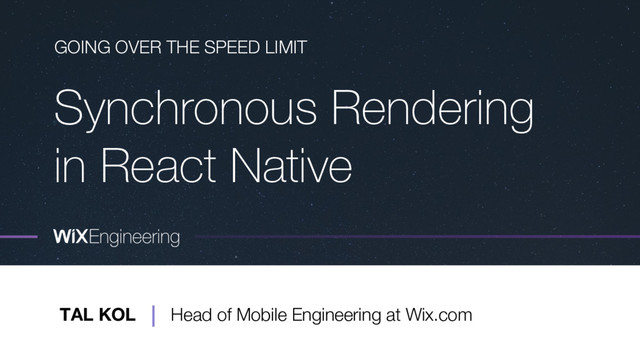 Synchronous Rendering
in React Native
GOING OVER THE SPEED LIMIT
TAL KOL Head of Mobile Engineering at Wix.com
|
