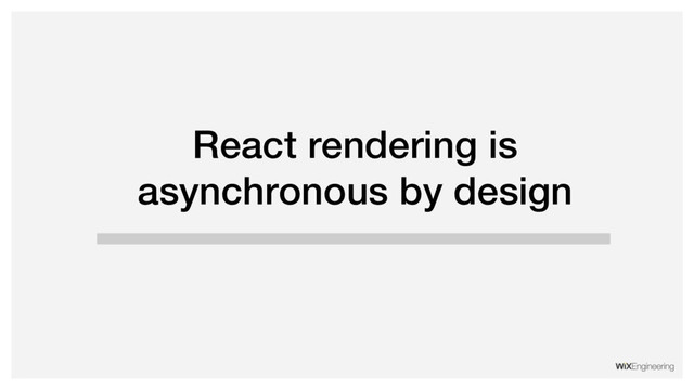 React rendering is
asynchronous by design
