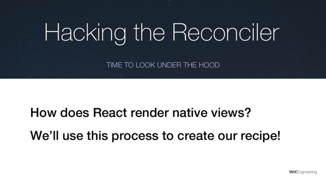 Hacking the Reconciler
TIME TO LOOK UNDER THE HOOD
How does React render native views?
We’ll use this process to create our recipe!
