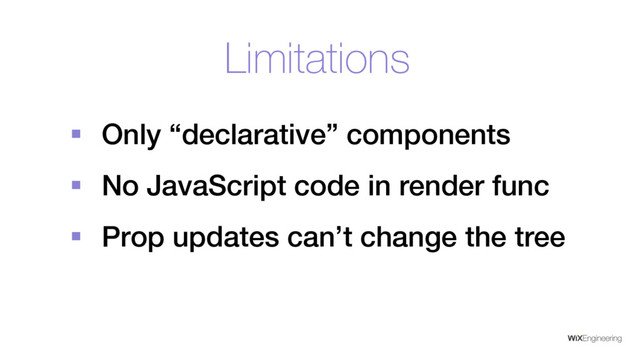 Limitations
§ Only “declarative” components
§ No JavaScript code in render func
§ Prop updates can’t change the tree

