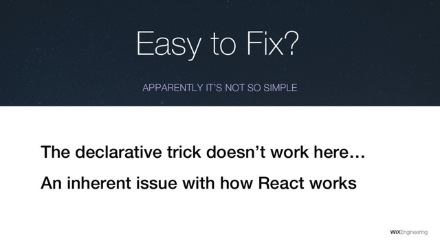 Easy to Fix?
APPARENTLY IT’S NOT SO SIMPLE
The declarative trick doesn’t work here…
An inherent issue with how React works
