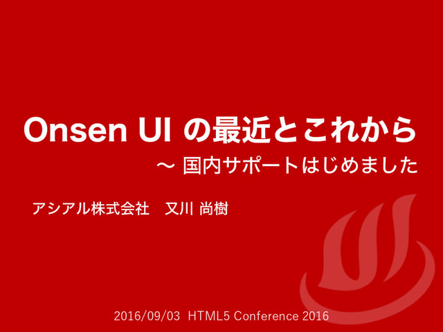 2016/09/03 HTML5 Conference 2016
0OTFO 6*ͷ࠷ۙͱ͜Ε͔Β
ʙ ࠃ಺αϙʔτ͸͡Ί·ͨ͠
ΞγΞϧגࣜձࣾ ຢ઒ ঘथ
