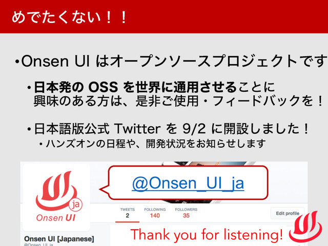 ΊͰͨ͘ͳ͍ʂʂ
•0OTFO 6*͸ΦʔϓϯιʔεϓϩδΣΫτͰ͢
•೔ຊൃͷ 044Λੈքʹ௨༻ͤ͞Δ͜ͱʹ
ڵຯͷ͋Δํ͸ɺੋඇ͝࢖༻ɾϑΟʔυόοΫΛʂ
•೔ຊޠ൛ެࣜ 5XJUUFSΛ ʹ։ઃ͠·ͨ͠ʂ
• ϋϯζΦϯͷ೔ఔ΍ɺ։ൃঢ়گΛ͓஌Βͤ͠·͢
@Onsen_UI_ja
Thank you for listening!
