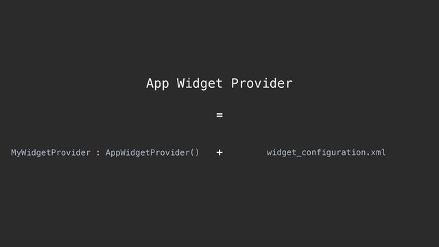 App Widget Provider
MyWidgetProvider : AppWidgetProvider() widget_configuration.xml
=
+
