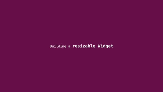 Building a resizable Widget

