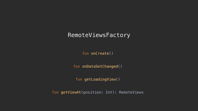 RemoteViewsFactory
fun onCreate()
fun getLoadingView()
fun onDataSetChanged()
fun getViewAt(position: Int): RemoteViews
Initialise the factory
