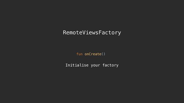 RemoteViewsFactory
fun onCreate()
Initialise your factory
