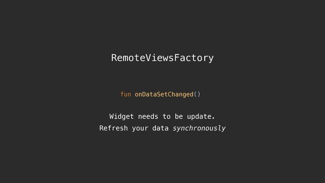 RemoteViewsFactory
fun onDataSetChanged()
Widget needs to be update. 
Refresh your data synchronously
