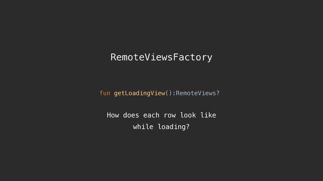 RemoteViewsFactory
fun getLoadingView():RemoteViews?
How does each row look like  
while loading?
