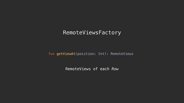 RemoteViewsFactory
fun getViewAt(position: Int): RemoteViews
RemoteViews of each Row

