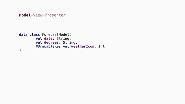 Model-View-Presenter
data class ForecastModel(
val date: String,
val degrees: String,
@DrawableRes val weatherIcon: Int
)
