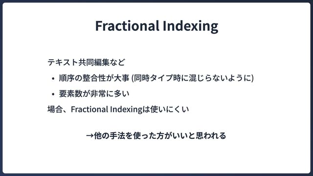 テキスト共同編集なC
G 順序の整合性が大事 (同時タイプ時に混じらないように
G 要素数が非常に多い

場合、Fractional Indexingは使いにくい
→他の手法を使った方がいいと思われる
Fractional Indexing
