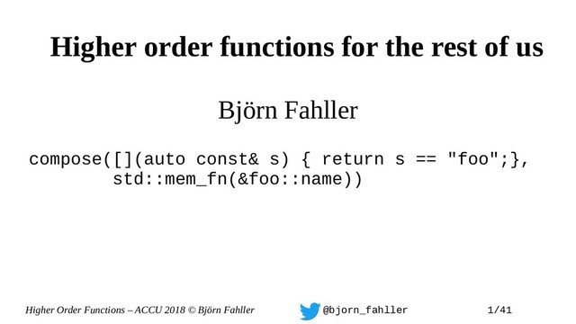 Higher Order Functions – ACCU 2018 © Björn Fahller @bjorn_fahller 1/41
compose([](auto const& s) { return s == "foo";},
std::mem_fn(&foo::name))
Higher order functions for the rest of us
Björn Fahller
