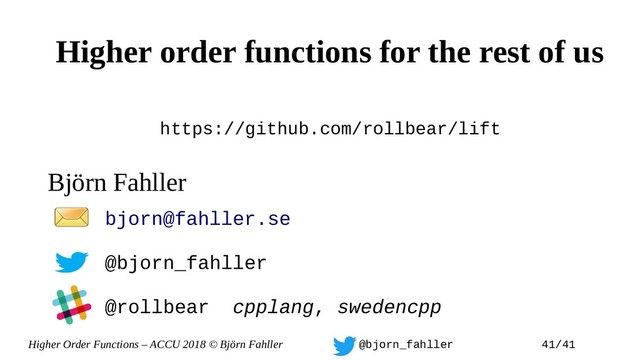 Higher Order Functions – ACCU 2018 © Björn Fahller @bjorn_fahller 41/41
Björn Fahller
https://github.com/rollbear/lift
bjorn@fahller.se
@bjorn_fahller
@rollbear cpplang, swedencpp
Higher order functions for the rest of us

