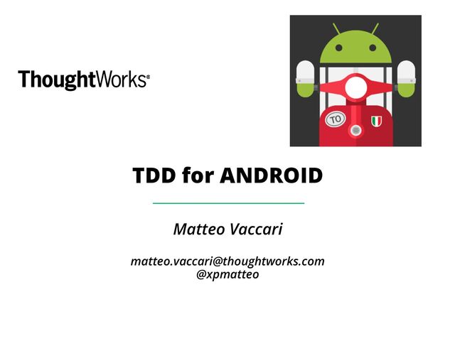 TDD for ANDROID
Matteo Vaccari
!
matteo.vaccari@thoughtworks.com
@xpmatteo

