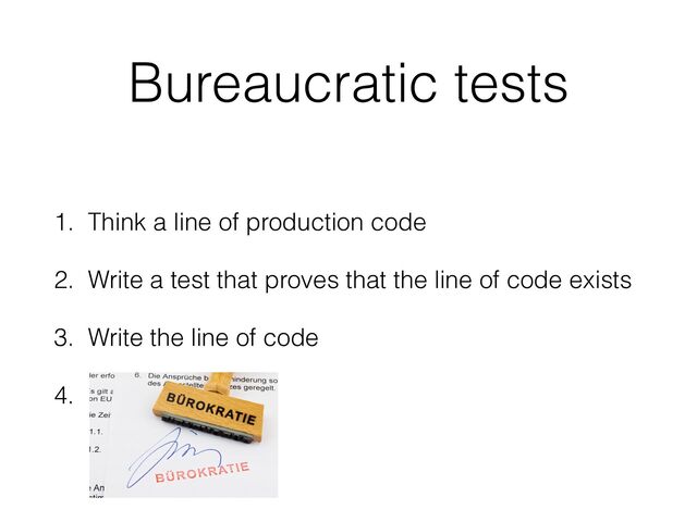 Bureaucratic tests
1. Think a line of production code
2. Write a test that proves that the line of code exists
3. Write the line of code
4. .

