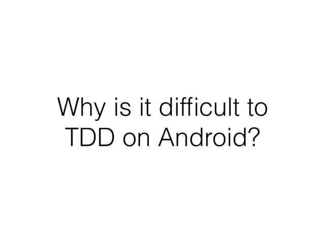 Why is it difﬁcult to
TDD on Android?
