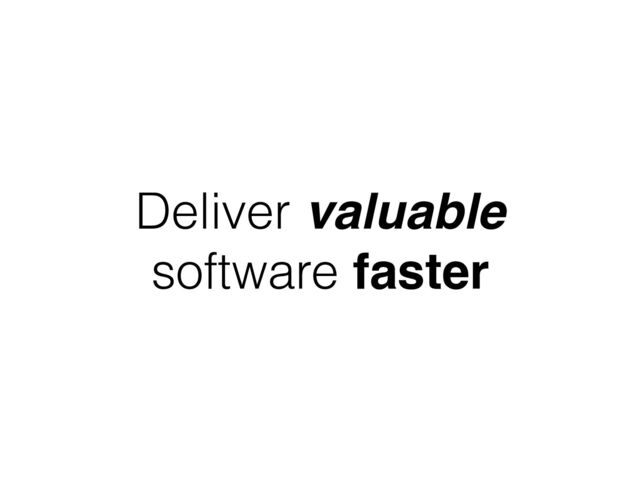 Deliver valuable
software faster
