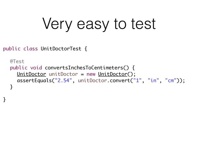 Very easy to test
public class UnitDoctorTest {
!
@Test
public void convertsInchesToCentimeters() {
UnitDoctor unitDoctor = new UnitDoctor();
assertEquals("2.54", unitDoctor.convert("1", "in", "cm"));
}
!
}
