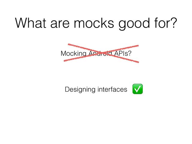 What are mocks good for?
Mocking Android APIs?
Designing interfaces
✅
