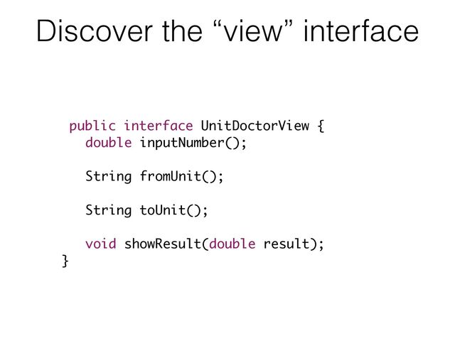 Discover the “view” interface
public interface UnitDoctorView {
double inputNumber();
!
String fromUnit();
!
String toUnit();
!
void showResult(double result);
}
