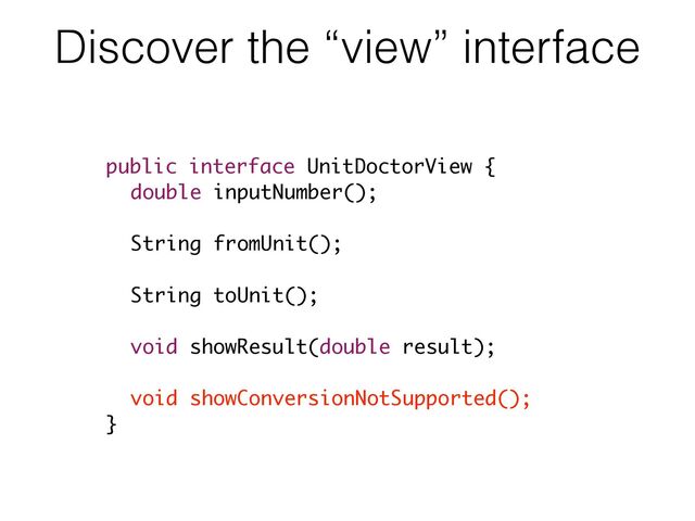 Discover the “view” interface
public interface UnitDoctorView {
double inputNumber();
!
String fromUnit();
!
String toUnit();
!
void showResult(double result);
!
void showConversionNotSupported();
}
