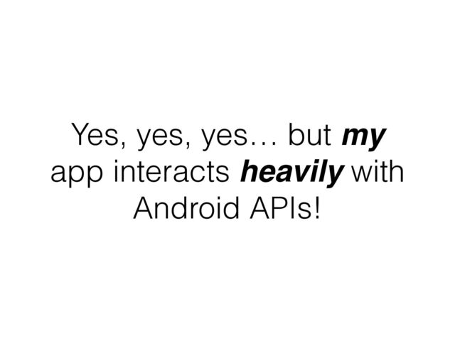 Yes, yes, yes… but my
app interacts heavily with
Android APIs!
