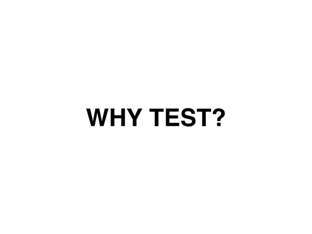 WHY TEST?
