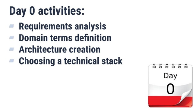 Day 0 activities:
▰ Requirements analysis
▰ Domain terms deﬁnition
▰ Architecture creation
▰ Choosing a technical stack
