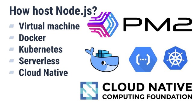 How host Node.js?
▰ Virtual machine
▰ Docker
▰ Kubernetes
▰ Serverless
▰ Cloud Native
