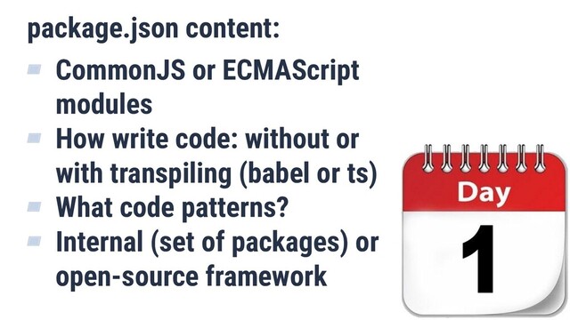 package.json content:
▰ CommonJS or ECMAScript
modules
▰ How write code: without or
with transpiling (babel or ts)
▰ What code patterns?
▰ Internal (set of packages) or
open-source framework
