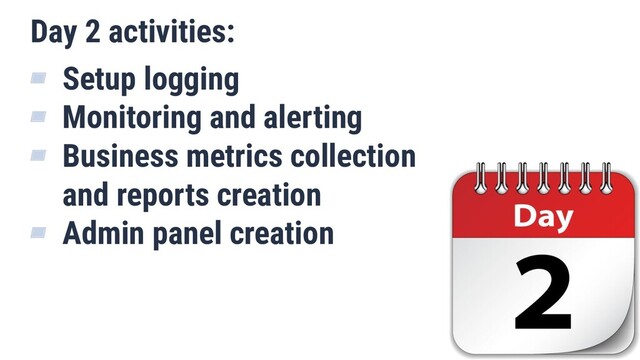 Day 2 activities:
▰ Setup logging
▰ Monitoring and alerting
▰ Business metrics collection
and reports creation
▰ Admin panel creation
