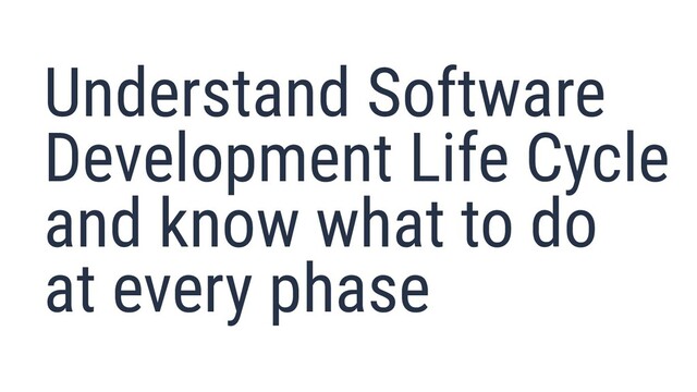 Understand Software
Development Life Cycle
and know what to do
at every phase
