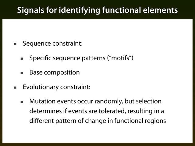Signals for identifying functional elements
■ Sequence constraint:
■ Specific sequence patterns (“motifs”)
■ Base composition
■ Evolutionary constraint:
■ Mutation events occur randomly, but selection
determines if events are tolerated, resulting in a
diﬀerent pattern of change in functional regions
