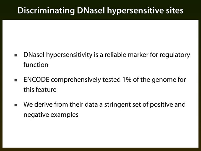Discriminating DNaseI hypersensitive sites
■ DNaseI hypersensitivity is a reliable marker for regulatory
function
■ ENCODE comprehensively tested 1% of the genome for
this feature
■ We derive from their data a stringent set of positive and
negative examples
