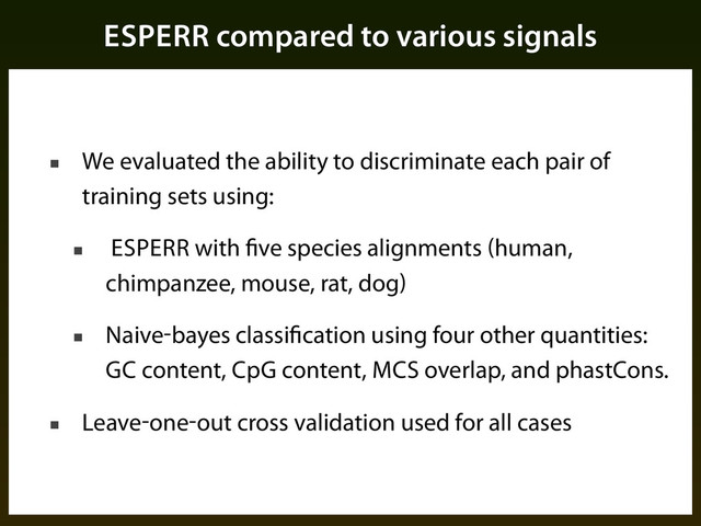 ESPERR compared to various signals
■ We evaluated the ability to discriminate each pair of
training sets using:
■ ESPERR with five species alignments (human,
chimpanzee, mouse, rat, dog)
■ Naive-bayes classification using four other quantities:
GC content, CpG content, MCS overlap, and phastCons.
■ Leave-one-out cross validation used for all cases
