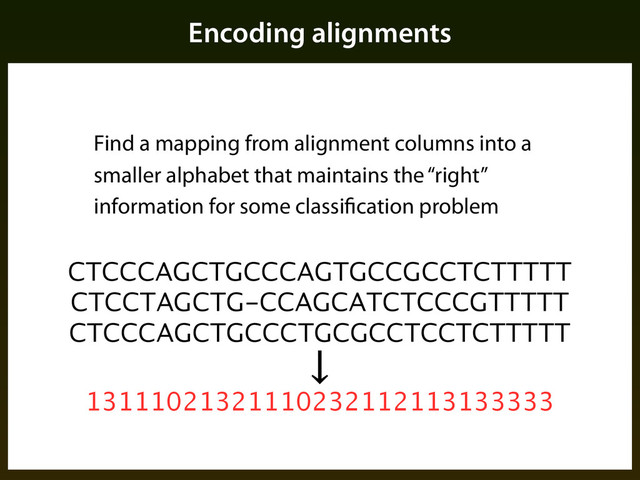 Encoding alignments
Find a mapping from alignment columns into a
smaller alphabet that maintains the “right”
information for some classification problem
CTCCCAGCTGCCCAGTGCCGCCTCTTTTT
CTCCTAGCTG-CCAGCATCTCCCGTTTTT
CTCCCAGCTGCCCTGCGCCTCCTCTTTTT
↓
13111021321110232112113133333
