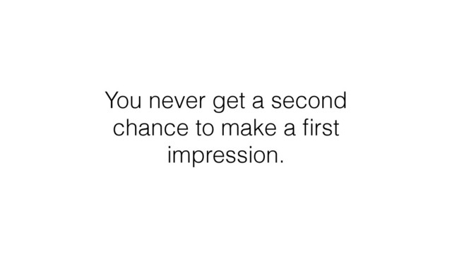 You never get a second
chance to make a ﬁrst
impression.
