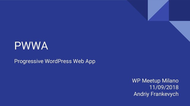 PWWA
Progressive WordPress Web App
WP Meetup Milano
11/09/2018
Andriy Frankevych
