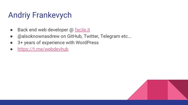 Andriy Frankevych
● Back end web developer @ facile.it
● @alsoknownasdrew on GitHub, Twitter, Telegram etc...
● 3+ years of experience with WordPress
● https://t.me/webdevhub

