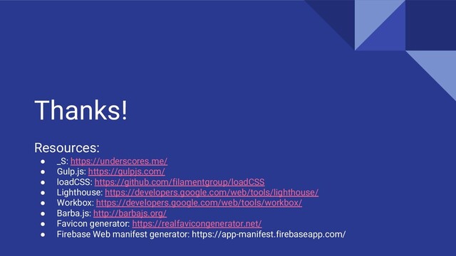 Thanks!
Resources:
● _S: https://underscores.me/
● Gulp.js: https://gulpjs.com/
● loadCSS: https://github.com/filamentgroup/loadCSS
● Lighthouse: https://developers.google.com/web/tools/lighthouse/
● Workbox: https://developers.google.com/web/tools/workbox/
● Barba.js: http://barbajs.org/
● Favicon generator: https://realfavicongenerator.net/
● Firebase Web manifest generator: https://app-manifest.firebaseapp.com/
