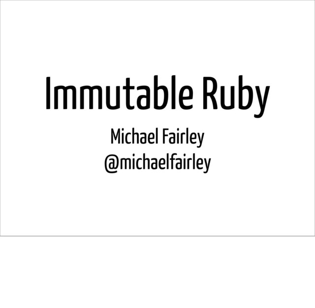 Immutable Ruby
Michael Fairley
@michaelfairley
