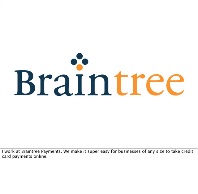 I work at Braintree Payments. We make it super easy for businesses of any size to take credit
card payments online.
