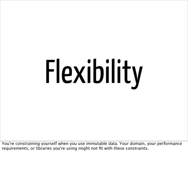 Flexibility
You're constraining yourself when you use immutable data. Your domain, your performance
requirements, or libraries you're using might not ﬁt with these constraints.
