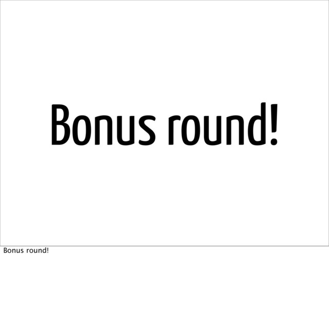 Bonus round!
Bonus round!
