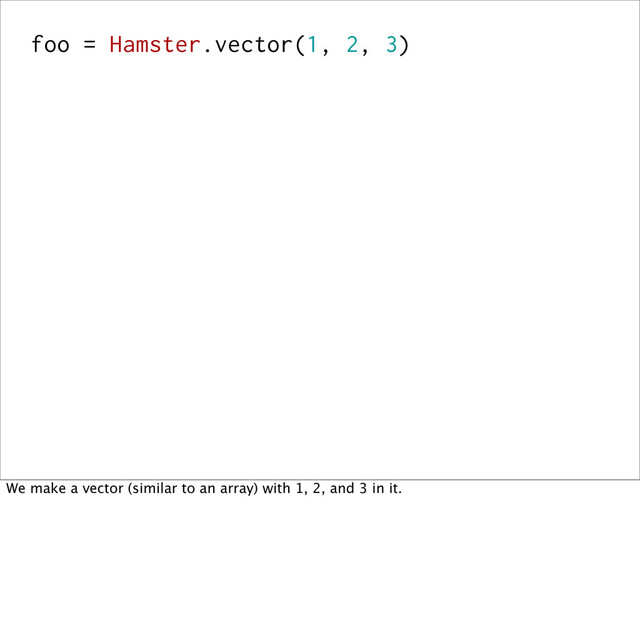 foo = Hamster.vector(1, 2, 3)
We make a vector (similar to an array) with 1, 2, and 3 in it.
