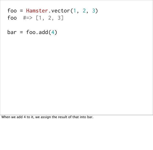 foo = Hamster.vector(1, 2, 3)
foo #=> [1, 2, 3]
bar = foo.add(4)
When we add 4 to it, we assign the result of that into bar.
